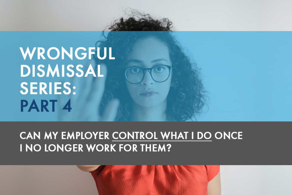 Wrongful Dismissal Series: Part 4 – Can My Employer Control What I Do Once I No Longer Work For Them?